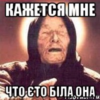Кажется мне Что єто біла она