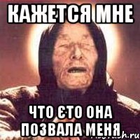 Кажется мне Что єто она позвала меня