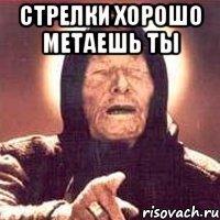Стрелки хорошо метаешь ты 