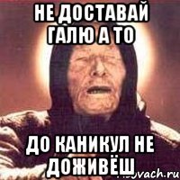 не доставай галю а то до каникул не доживёш