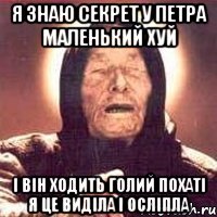 Я знаю секрет у петра маленький хуй і він ходить голий похаті я це виділа і осліпла
