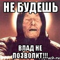 не будешь Влад не позволит!!!
