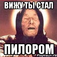 вижу ты стал ПИЛОРОМ