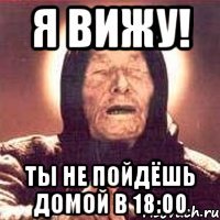 Я вижу! Ты не пойдёшь домой в 18:00