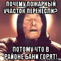почему пожарный участок перенесли? потому что в районе бани горят!