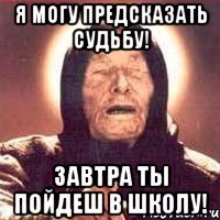 Я могу предсказать судьбу! Завтра ты пойдеш в школу!