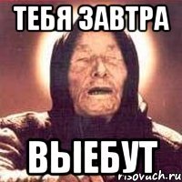 тебя завтра ВЫЕБУТ