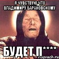 я чувствую что Владимиру Барановскому будет п****