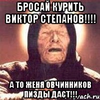 бросай курить виктор степанов!!!! а то женя овчинников пизды даст!!!