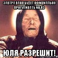 Завтра ваня будет официально прогуливать ин.яз Юля разрешит!