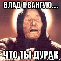 Влад я вангую.... Что ты дурак