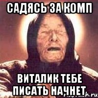 садясь за комп Виталик тебе писать начнет