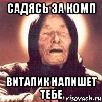 Садясь за комп Виталик напишет тебе