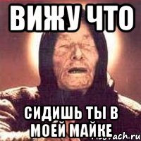 вижу что сидишь ты в моей майке