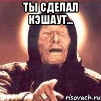 ты сделал кэшаут... 