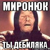 Миронюк ты дебиляка