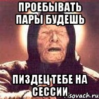 проебывать пары будешь пиздец тебе на сессии