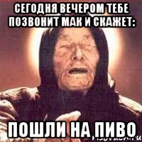 Сегодня вечером тебе позвонит мак и скажет: Пошли на пиво