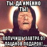 Ты, да именно ты! Получишь завтра от пацанов подарок!