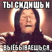 Ты сидишь и Выёбываешься