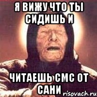 Я вижу что ты сидишь и читаешь смс от Сани