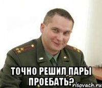  Точно решил пары проебать?