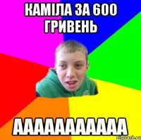каміла за 600 гривень ааааааааааа