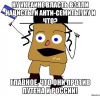 Ну Украине власть взяли нацисты и анти-семиты! Ну и что? Главное, что они против Путена и России!