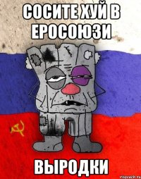 СОСИТЕ ХУЙ В ЕРОСОЮЗИ ВЫРОДКИ