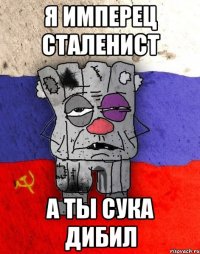 я имперец сталенист а ты сука дибил