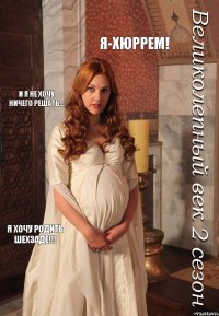 Я-Хюррем! И я не хочу ничего решать... Я хочу родить Шехзаде!!! 