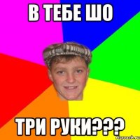 В тебе шо три руки???