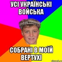 Усі українські войська собрані в моїй вертухі