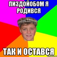 ПИЗДОЙОБОМ Я РОДИВСЯ ТАК И ОСТАВСЯ