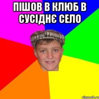 Пішов в клюб в сусіднє село 