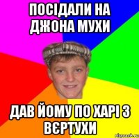 Посідали на Джона мухи Дав йому по харі з вєртухи