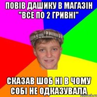 Повів Дашику в магазін "все по 2 гривні" сказав шоб ні в чому собі не одказувала