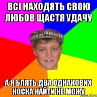 всі находять свою любов щастя удачу а я блять два однакових носка найти не можу