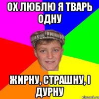 Ох люблю я тварь одну Жирну, страшну, і дурну
