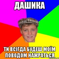дашика ти всігда будеш моїм поводом нажраться