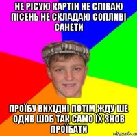 не рісую картін не співаю пісень не складаю сопливі санети проїбу вихідні потім жду ше однв шоб так само їх знов проїбати