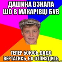 Дашика взнала шо в Макарівці був Тепер боюсь додо вертатись, бо отпиздить