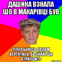 Дашика взнала шо в Макарівці був Тепер боюсь додом вертатись, бо знаю шо отпиздить