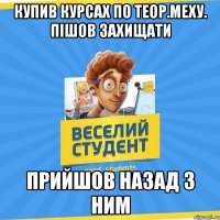 Купив Курсах по Теор.Меху. пішов захищати Прийшов назад з ним