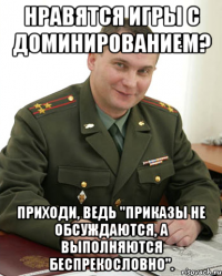 Нравятся игры с доминированием? Приходи, ведь "ПРИКАЗЫ НЕ ОБСУЖДАЮТСЯ, А ВЫПОЛНЯЮТСЯ БЕСПРЕКОСЛОВНО".