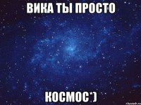 Вика ты просто космос*)