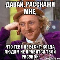 давай, расскажи мне, что тебя не бесит, когда людям не нравится твой рисунок