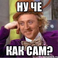 ну че как сам?