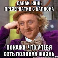 давай, кинь презерватив с балкона покажи, что у тебя есть половая жизнь