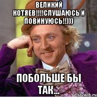 великий Котяев!!!!слушаюсь и повинуюсь!!))) Побольше бы так...